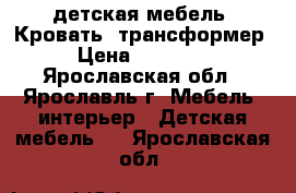 детская мебель. Кровать -трансформер › Цена ­ 10 000 - Ярославская обл., Ярославль г. Мебель, интерьер » Детская мебель   . Ярославская обл.